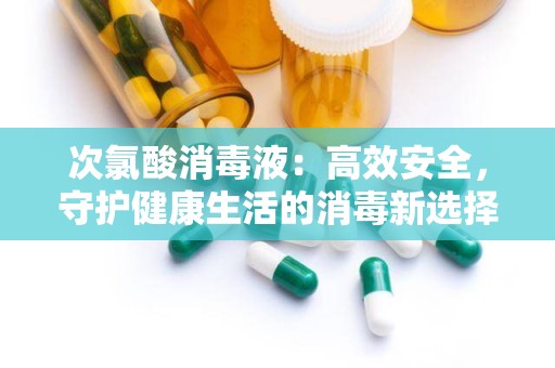 次氯酸消毒液：高效安全，守护健康生活的消毒新选择