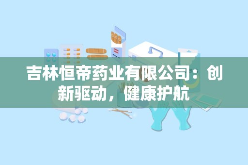 吉林恒帝药业有限公司：创新驱动，健康护航