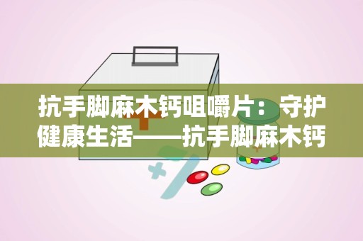 抗手脚麻木钙咀嚼片：守护健康生活——抗手脚麻木钙咀嚼片全面解析