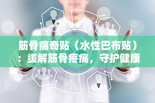 筋骨痛奇贴（水性巴布贴）：缓解筋骨疼痛，守护健康生活