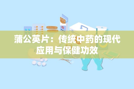 蒲公英片：传统中药的现代应用与保健功效