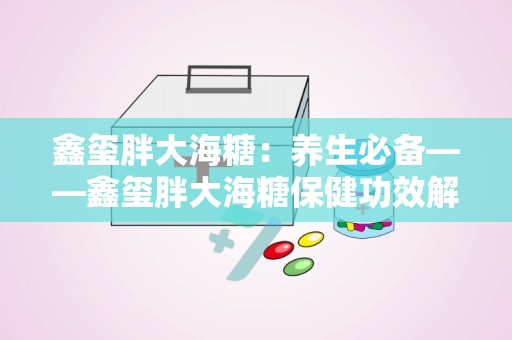 鑫玺胖大海糖：养生必备——鑫玺胖大海糖保健功效解析”