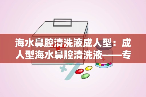 海水鼻腔清洗液成人型：成人型海水鼻腔清洗液——专业护理，轻松应对鼻炎困扰