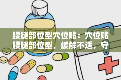 腰腿部位型穴位贴：穴位贴腰腿部位型，缓解不适，守护健康