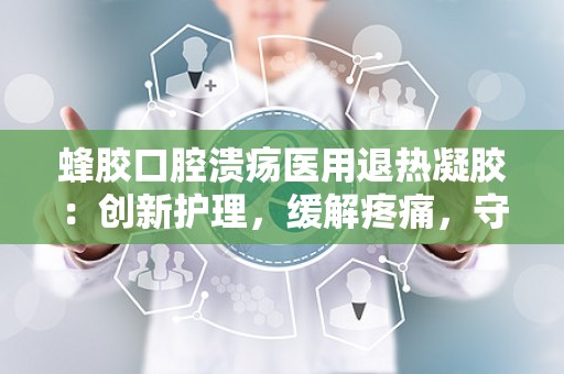 蜂胶口腔溃疡医用退热凝胶：创新护理，缓解疼痛，守护口腔健康新选择”