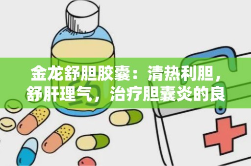 金龙舒胆胶囊：清热利胆，舒肝理气，治疗胆囊炎的良药