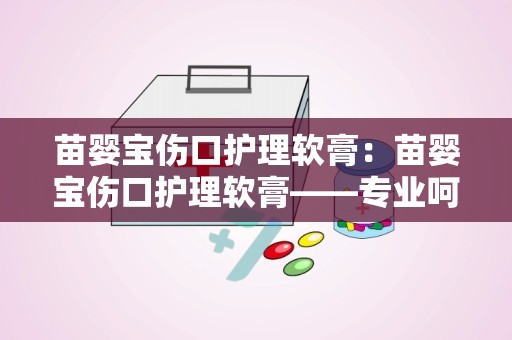 苗婴宝伤口护理软膏：苗婴宝伤口护理软膏——专业呵护，安全守护