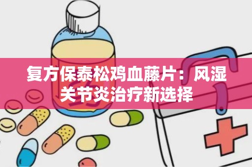 复方保泰松鸡血藤片：风湿关节炎治疗新选择