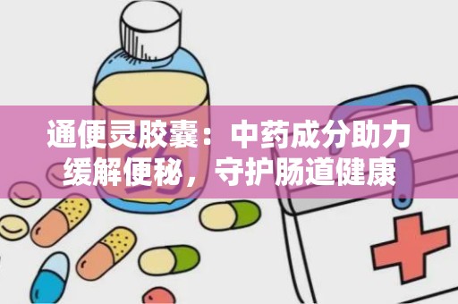 通便灵胶囊：中药成分助力缓解便秘，守护肠道健康