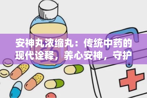 安神丸浓缩丸：传统中药的现代诠释，养心安神，守护您的健康睡眠”