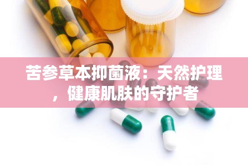 苦参草本抑菌液：天然护理，健康肌肤的守护者