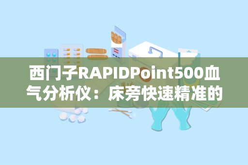 西门子RAPIDPoint500血气分析仪：床旁快速精准的血气分析利器