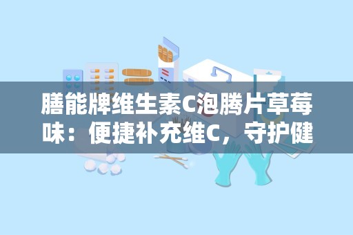 膳能牌维生素C泡腾片草莓味：便捷补充维C，守护健康每一天”