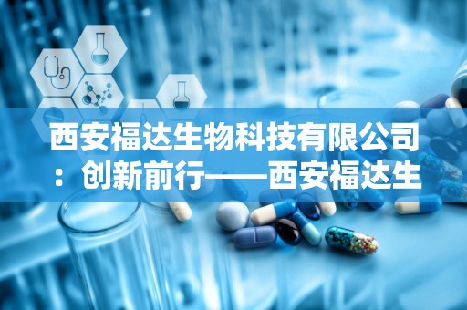 西安福达生物科技有限公司：创新前行——西安福达生物科技有限公司引领行业新风尚