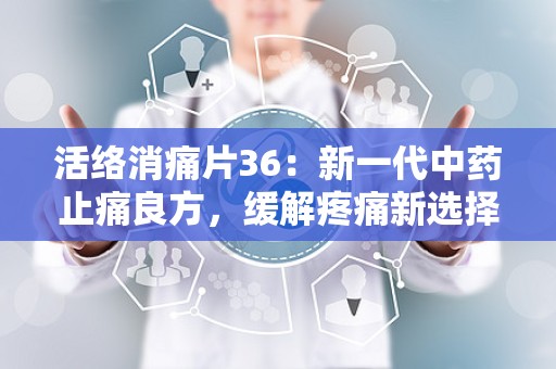 活络消痛片36：新一代中药止痛良方，缓解疼痛新选择