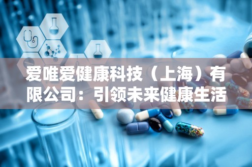 爱唯爱健康科技（上海）有限公司：引领未来健康生活新潮流”