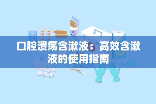 口腔溃疡含漱液：高效含漱液的使用指南