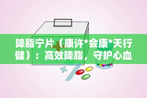 降脂宁片（康许*会康*天行健）：高效降脂，守护心血管健康新选择