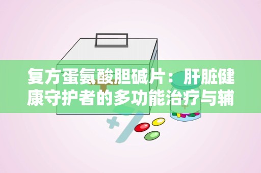 复方蛋氨酸胆碱片：肝脏健康守护者的多功能治疗与辅助作用解析