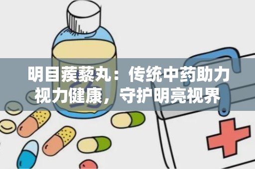 明目蒺藜丸：传统中药助力视力健康，守护明亮视界