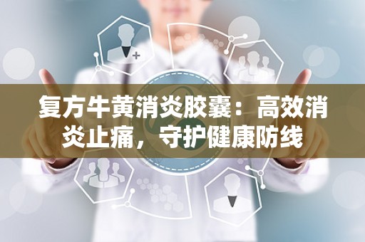 复方牛黄消炎胶囊：高效消炎止痛，守护健康防线