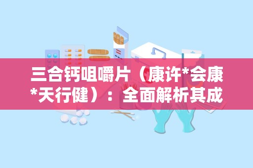 三合钙咀嚼片（康许*会康*天行健）：全面解析其成分、功效与适用人群