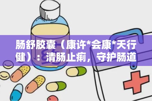 肠舒胶囊（康许*会康*天行健）：清肠止痢，守护肠道健康的中成药新选择