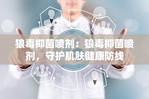 狼毒抑菌喷剂：狼毒抑菌喷剂，守护肌肤健康防线