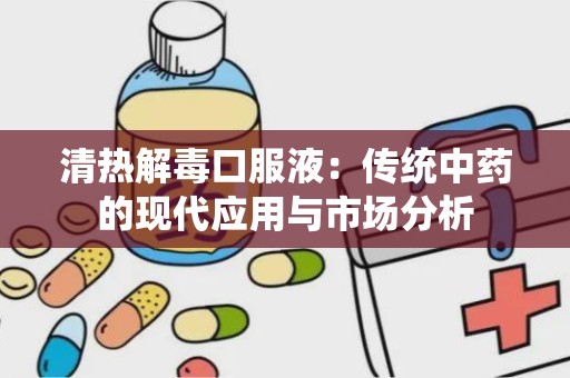 清热解毒口服液：传统中药的现代应用与市场分析