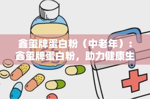 鑫玺牌蛋白粉（中老年）：鑫玺牌蛋白粉，助力健康生活