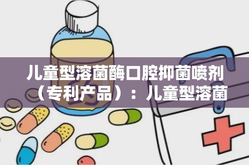 儿童型溶菌酶口腔抑菌喷剂（专利产品）：儿童型溶菌酶口腔抑菌喷剂，创新科技呵护宝宝口腔安全