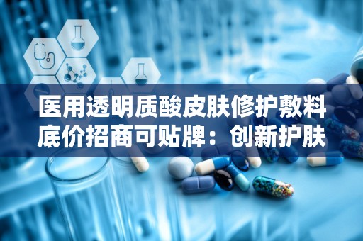 医用透明质酸皮肤修护敷料底价招商可贴牌：创新护肤解决方案，共创美好肌肤未来