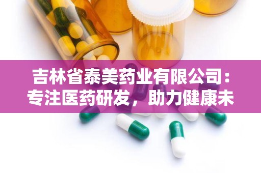 吉林省泰美药业有限公司：专注医药研发，助力健康未来