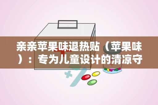 亲亲苹果味退热贴（苹果味）：专为儿童设计的清凉守护者