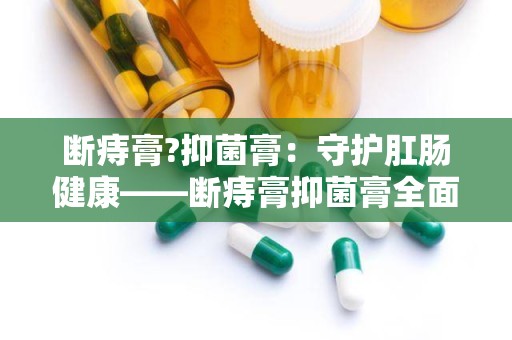 断痔膏?抑菌膏：守护肛肠健康——断痔膏抑菌膏全面解析