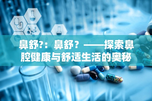 鼻舒?：鼻舒？——探索鼻腔健康与舒适生活的奥秘