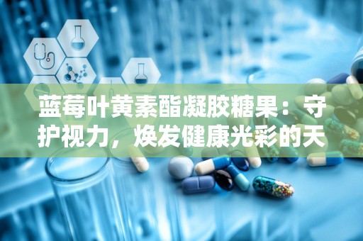 蓝莓叶黄素酯凝胶糖果：守护视力，焕发健康光彩的天然保健品