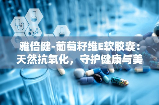 雅倍健-葡萄籽维E软胶囊：天然抗氧化，守护健康与美丽”