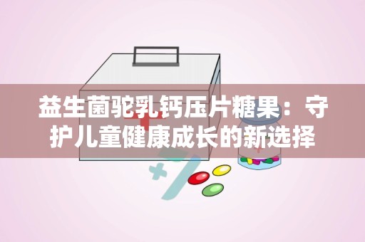 益生菌驼乳钙压片糖果：守护儿童健康成长的新选择