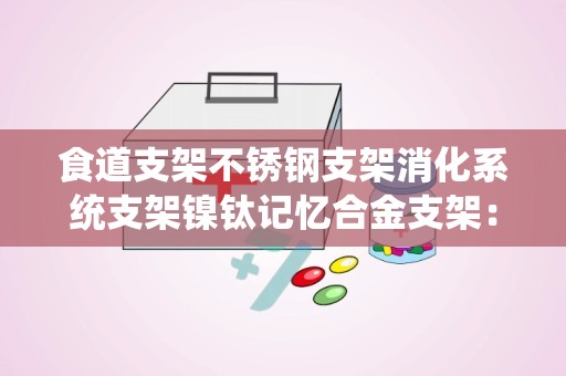 食道支架不锈钢支架消化系统支架镍钛记忆合金支架：镍钛记忆合金食道支架在消化系统疾病治疗中的应用与优势”