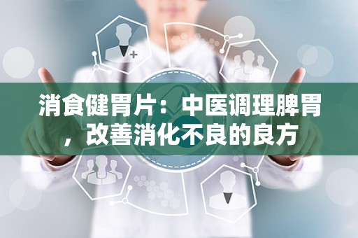 消食健胃片：中医调理脾胃，改善消化不良的良方