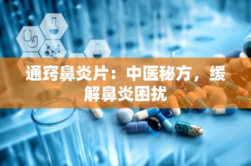 通窍鼻炎片：中医秘方，缓解鼻炎困扰