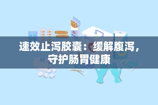 速效止泻胶囊：缓解腹泻，守护肠胃健康