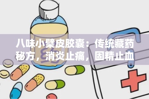 八味小檗皮胶囊：传统藏药秘方，消炎止痛，固精止血的泌尿系统守护神