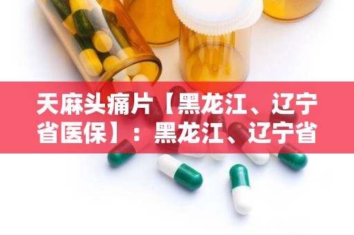 天麻头痛片【黑龙江、辽宁省医保】：黑龙江、辽宁省医保指定神经科用药，养血祛风，散寒止痛