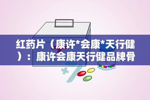 红药片（康许*会康*天行健）：康许会康天行健品牌骨科用药，活血止痛，守护健康生活