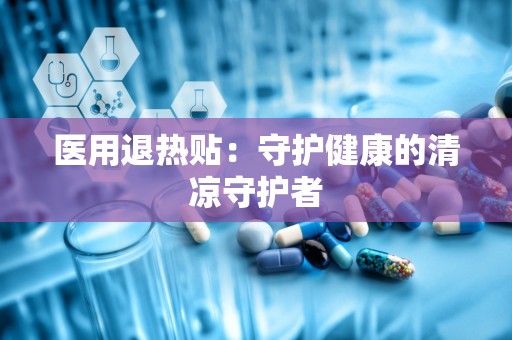 医用退热贴：守护健康的清凉守护者