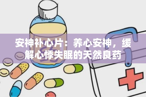 安神补心片：养心安神，缓解心悸失眠的天然良药