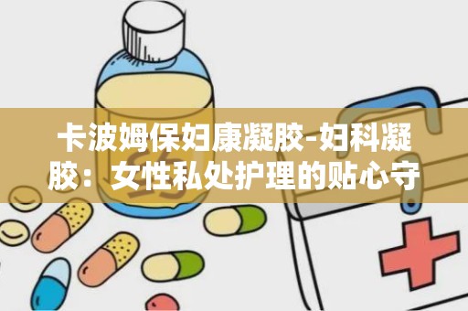 卡波姆保妇康凝胶-妇科凝胶：女性私处护理的贴心守护者