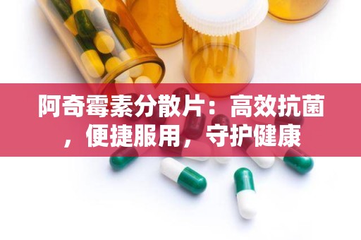 阿奇霉素分散片：高效抗菌，便捷服用，守护健康